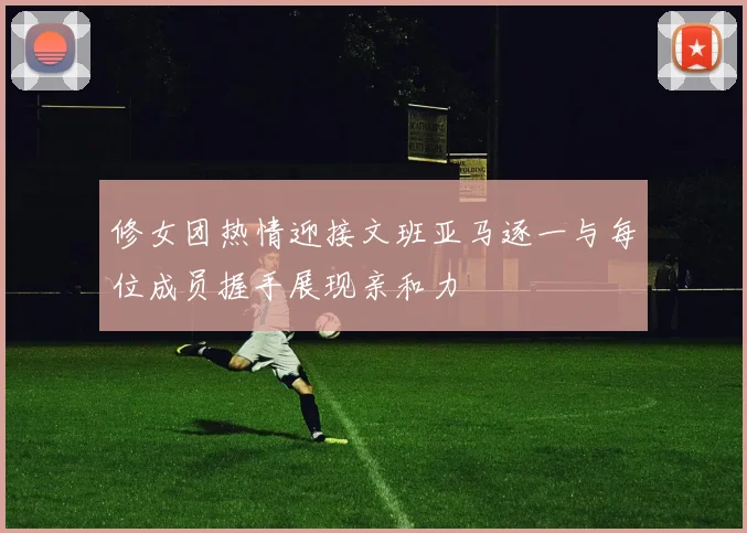 修女团热情迎接文班亚马逐一与每位成员握手展现亲和力