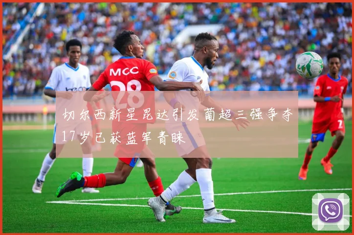 切尔西新星昆达引发葡超三强争夺17岁已获蓝军青睐