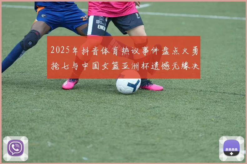2025年抖音体育热议事件盘点火勇抢七与中国女篮亚洲杯遗憾无缘决赛