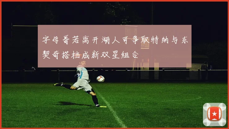 字母哥若离开湖人可争取特纳与东契奇搭档成新双星组合