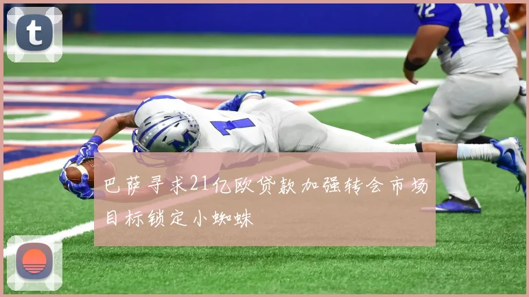 巴萨寻求21亿欧贷款加强转会市场目标锁定小蜘蛛