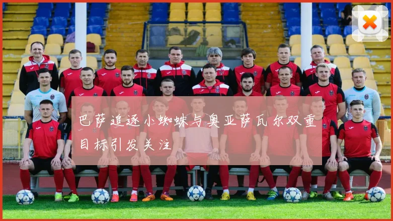 巴萨追逐小蜘蛛与奥亚萨瓦尔双重目标引发关注