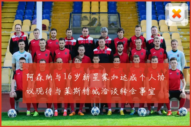 阿森纳与16岁新星蒙加达成个人协议现待与莱斯特城洽谈转会事宜