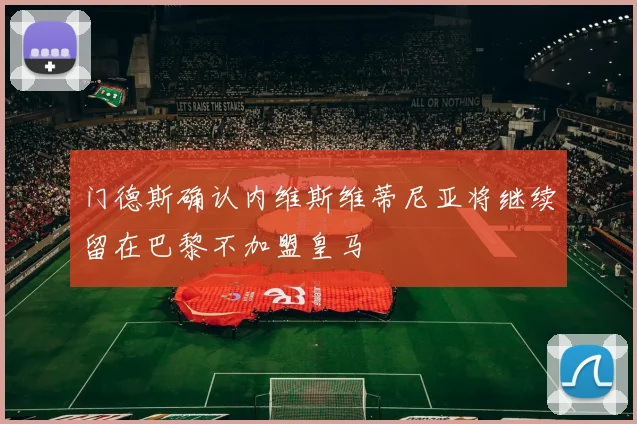 门德斯确认内维斯维蒂尼亚将继续留在巴黎不加盟皇马