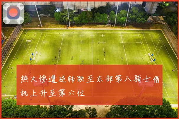 热火惨遭逆转跌至东部第八骑士借机上升至第六位