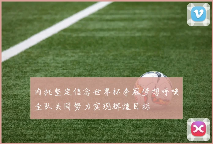 内托坚定信念世界杯夺冠梦想呼唤全队共同努力实现辉煌目标