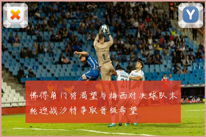 佛得角门将渴望与梅西对决球队末轮迎战沙特争取晋级希望