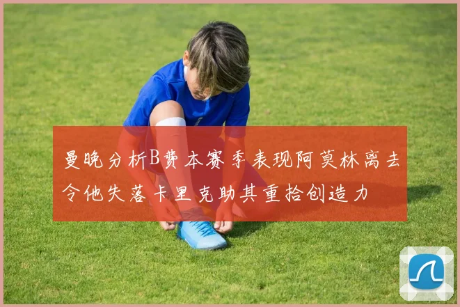 曼晚分析B费本赛季表现阿莫林离去令他失落卡里克助其重拾创造力