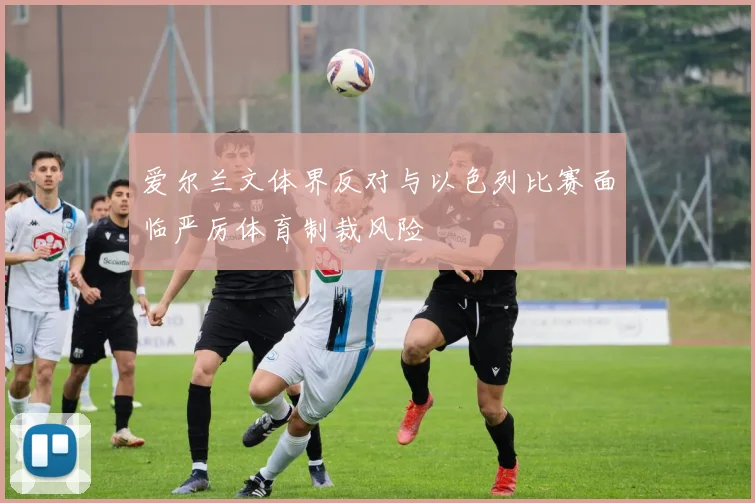 爱尔兰文体界反对与以色列比赛面临严厉体育制裁风险