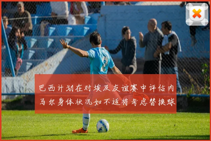巴西计划在对埃及友谊赛中评估内马尔身体状况如不适将考虑替换球员