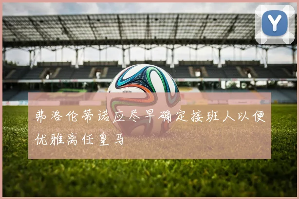 弗洛伦蒂诺应尽早确定接班人以便优雅离任皇马