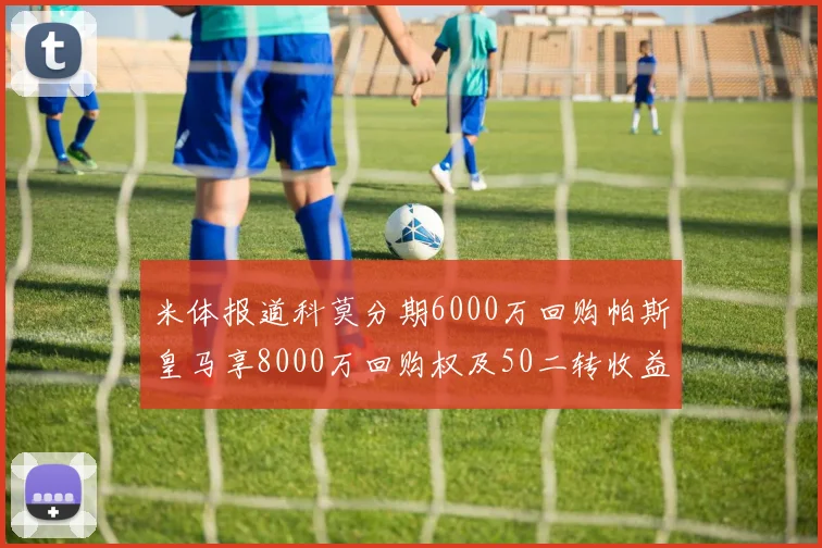 米体报道科莫分期6000万回购帕斯皇马享8000万回购权及50二转收益