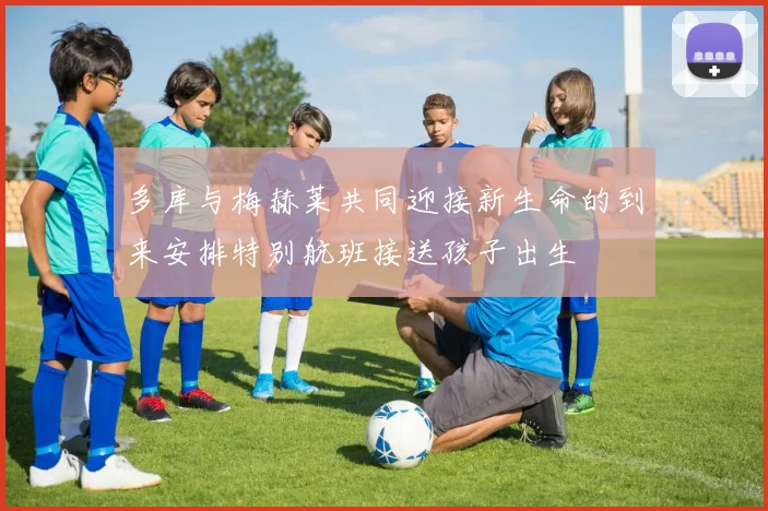 多库与梅赫莱共同迎接新生命的到来安排特别航班接送孩子出生