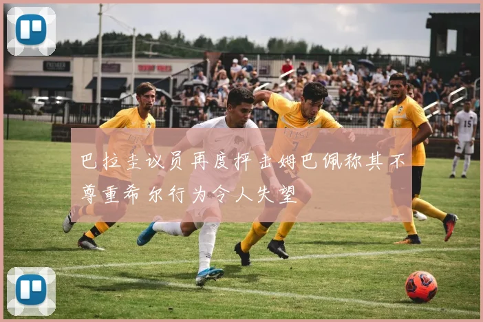 巴拉圭议员再度抨击姆巴佩称其不尊重希尔行为令人失望