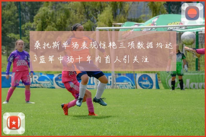 桑托斯单场表现惊艳三项数据均达3蓝军中场十年内首人引关注