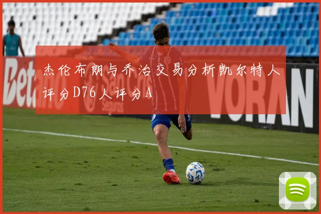杰伦布朗与乔治交易分析凯尔特人评分D76人评分A