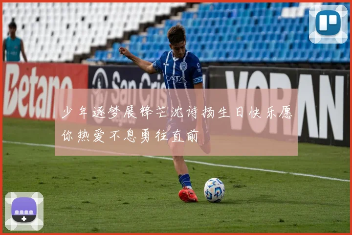 少年逐梦展锋芒沈诗扬生日快乐愿你热爱不息勇往直前