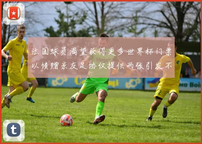 法国球员渴望获得更多世界杯门票以馈赠亲友足协仅提供两张引发不满