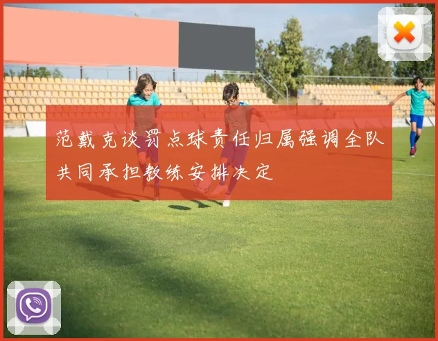 范戴克谈罚点球责任归属强调全队共同承担教练安排决定