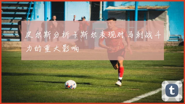 皮尔斯分析卡斯尔表现对马刺战斗力的重大影响