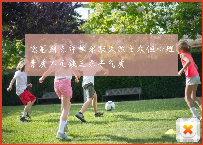 德塞利点评帕尔默天赋出众但心理素质不足缺乏杀手气质