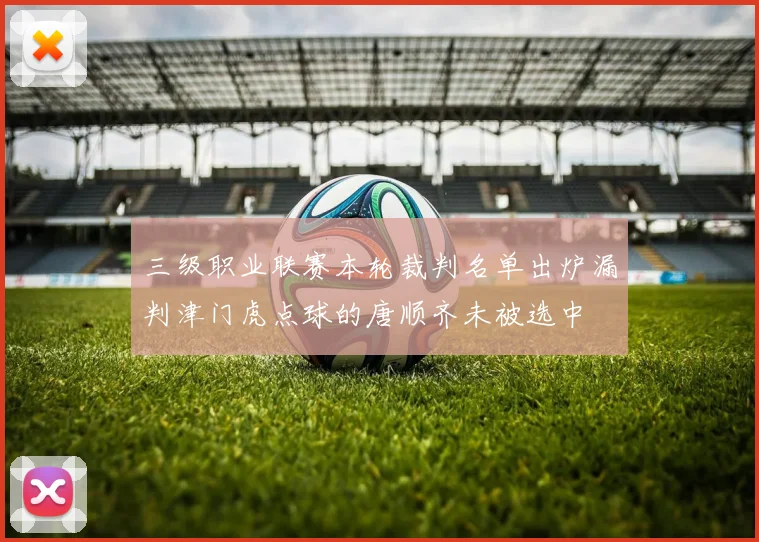 三级职业联赛本轮裁判名单出炉漏判津门虎点球的唐顺齐未被选中