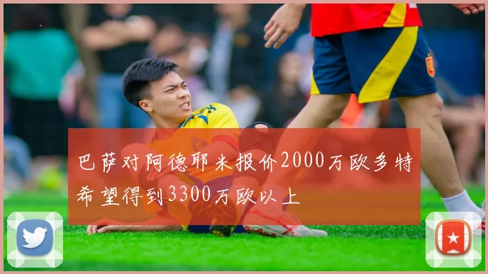 巴萨对阿德耶米报价2000万欧多特希望得到3300万欧以上