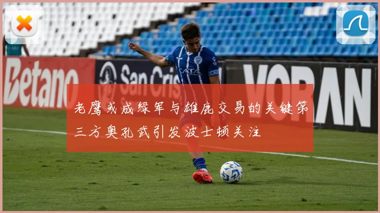 老鹰或成绿军与雄鹿交易的关键第三方奥孔武引发波士顿关注