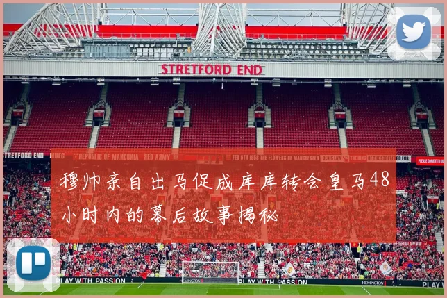 穆帅亲自出马促成库库转会皇马48小时内的幕后故事揭秘