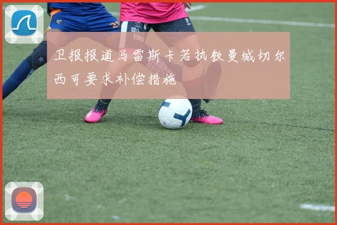 卫报报道马雷斯卡若执教曼城切尔西可要求补偿措施